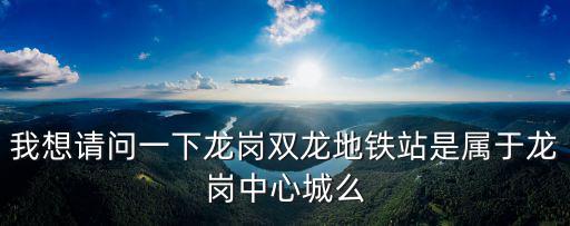 我想請問一下龍崗雙龍地鐵站是屬于龍崗中心城么