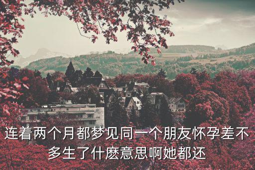 連著兩個月都夢見同一個朋友懷孕差不多生了什麼意思啊她都還