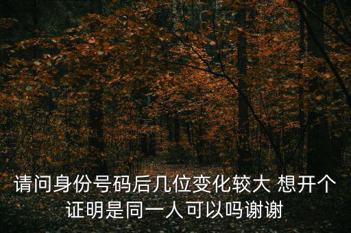 請(qǐng)問身份號(hào)碼后幾位變化較大 想開個(gè)證明是同一人可以嗎謝謝