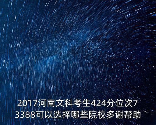 2017河南文科考生424分位次73388可以選擇哪些院校多謝幫助