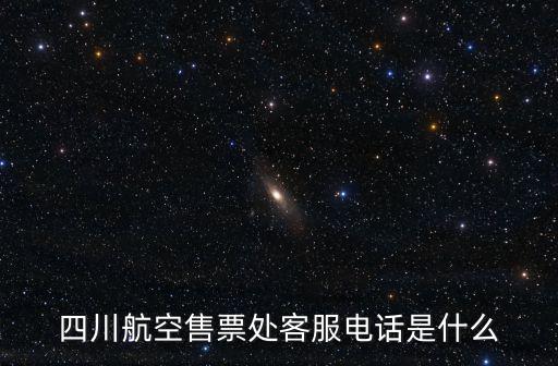 成都航空客服，四川航空售票處客服電話是什么