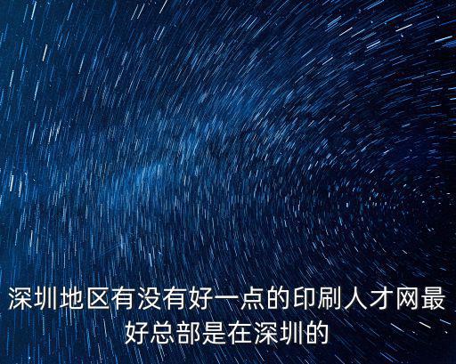 深圳地區有沒有好一點的印刷人才網最好總部是在深圳的