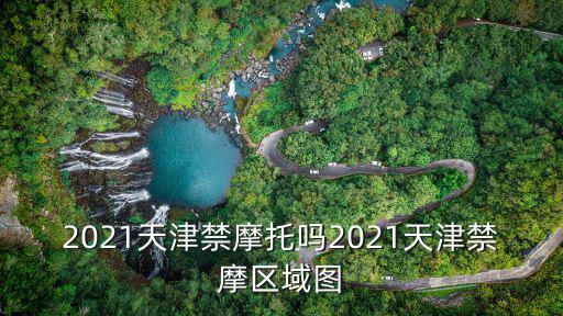 區域圖，2021天津禁摩托嗎2021天津禁摩區域圖