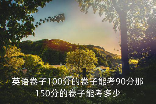 英語卷子100分的卷子能考90分那150分的卷子能考多少