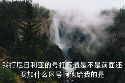 我打尼日利亞的號打不通是不是前面還要加什么區(qū)號啊他給我的是