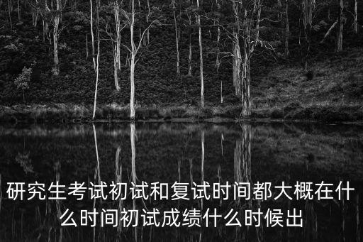 考研出成績時間，研究生考試初試和復試時間都大概在什么時間初試成績什么時候出