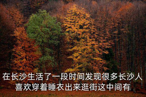 在長沙生活了一段時間發現很多長沙人喜歡穿著睡衣出來逛街這中間有