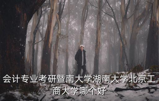 會計專業考研暨南大學湖南大學北京工商大學哪個好