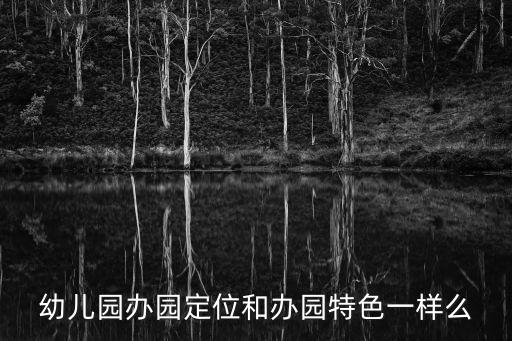 幼兒園辦園特色，幼兒園辦園定位和辦園特色一樣么