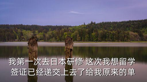 我第一次去日本研修 這次我想留學(xué) 簽證已經(jīng)遞交上去了給我原來的單