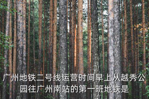 地鐵2號線首末車時間，廣州地鐵二號線運(yùn)營時間早上從越秀公園往廣州南站的第一班地鐵是