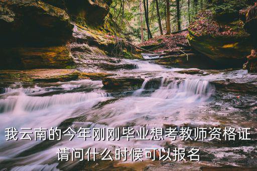 我云南的今年剛剛畢業想考教師資格證請問什么時候可以報名