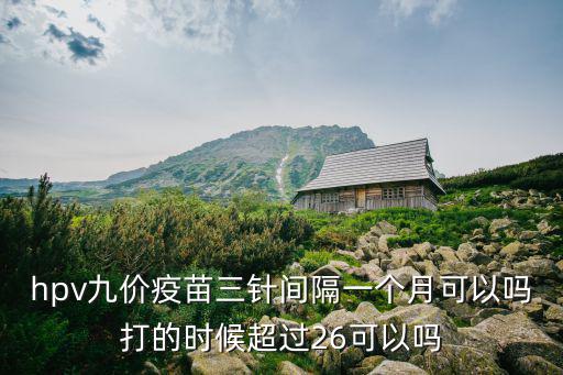 hpv九價疫苗三針間隔一個月可以嗎打的時候超過26可以嗎