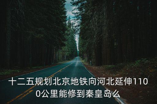 十二五規(guī)劃北京地鐵向河北延伸1100公里能修到秦皇島么