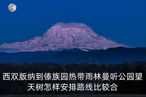 曼聽公園游玩攻略，西雙版納到傣族園熱帶雨林曼聽公園望天樹怎樣安排路線比較合