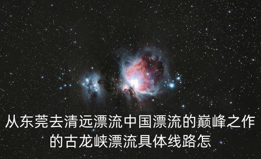 從東莞去清遠漂流中國漂流的巔峰之作的古龍峽漂流具體線路怎