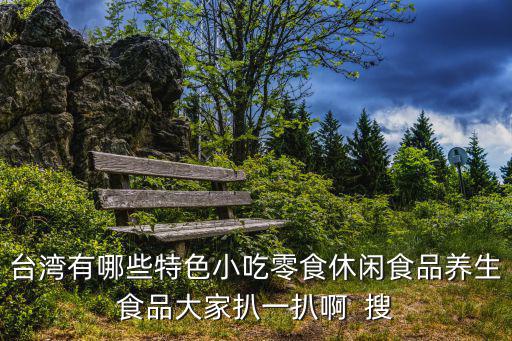 臺灣有哪些特色小吃零食休閑食品養生食品大家扒一扒啊  搜