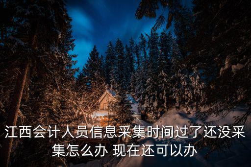 江西會計人員信息采集時間過了還沒采集怎么辦 現在還可以辦