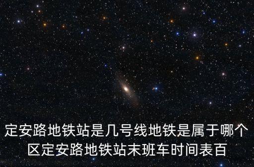 定安路地鐵站是幾號線地鐵是屬于哪個區定安路地鐵站末班車時間表百
