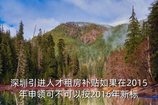 深圳引進人才租房補貼如果在2015年申領可不可以按2016年新標
