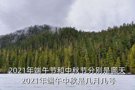 2021年端午節和中秋節分別是哪天 2021年端午中秋是幾月幾號