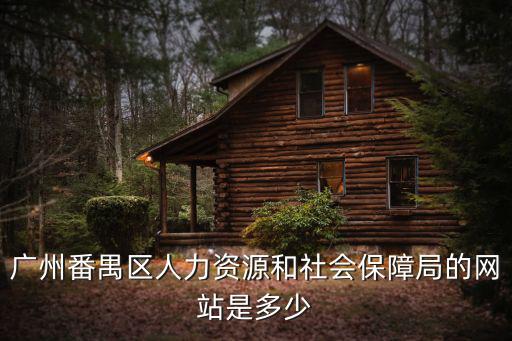 廣州人社局官網，廣州番禺區人力資源和社會保障局的網站是多少