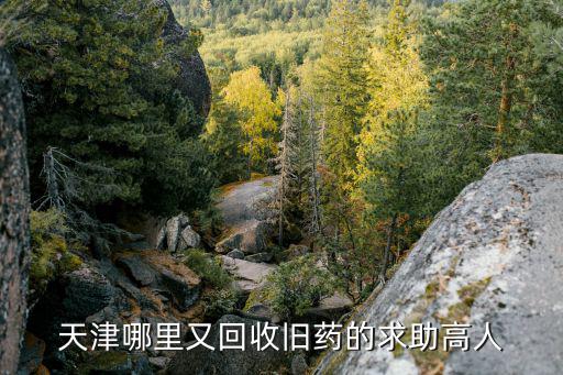 天津哪里又回收舊藥的求助高人