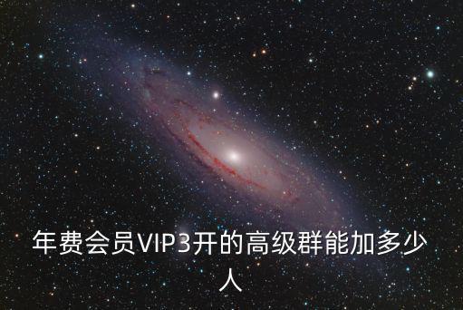 年費會員VIP3開的高級群能加多少人