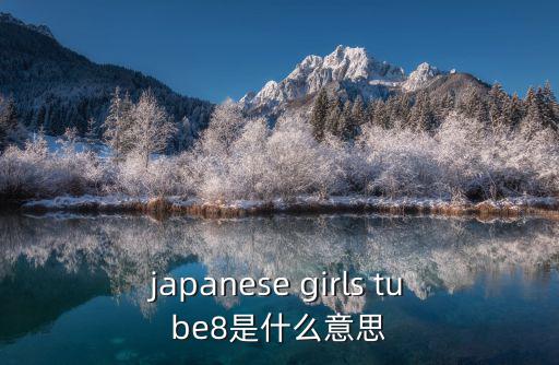 tueb8，japanese girls tube8是什么意思