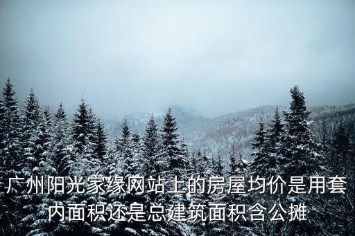 廣州陽光家緣官網(wǎng)，廣州陽光家緣網(wǎng)站上的房屋均價是用套內(nèi)面積還是總建筑面積含公攤