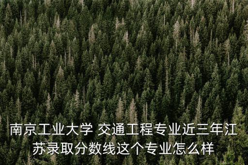 南京工業大學錄取分數線，南京工業大學最低投檔線是多少分