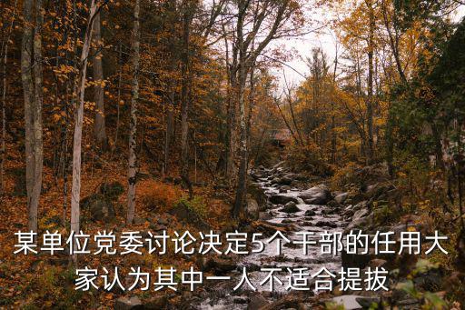 某單位黨委討論決定5個干部的任用大家認為其中一人不適合提拔