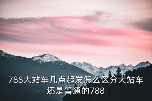 788大站車幾點(diǎn)起發(fā)怎么區(qū)分大站車還是普通的788