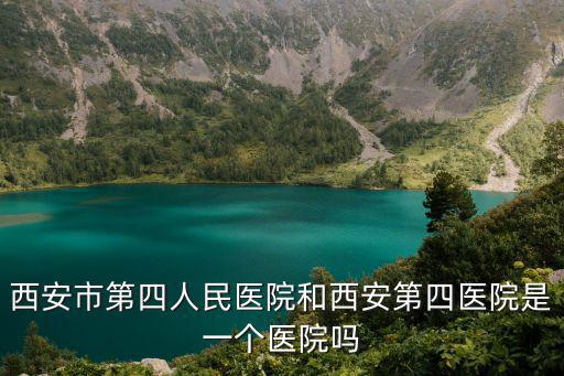 西安市第四人民醫院和西安第四醫院是一個醫院嗎