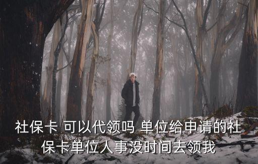 社?？?可以代領(lǐng)嗎 單位給申請的社保卡單位人事沒時(shí)間去領(lǐng)我