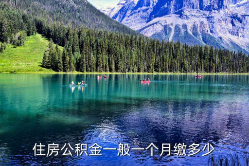公積金每月交多少，住房公積金一般一個月繳多少