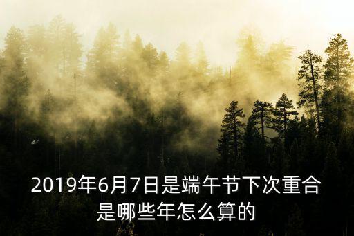2019年6月7日是端午節下次重合是哪些年怎么算的