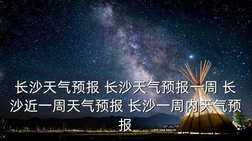 長沙天氣預報 長沙天氣預報一周 長沙近一周天氣預報 長沙一周內天氣預報