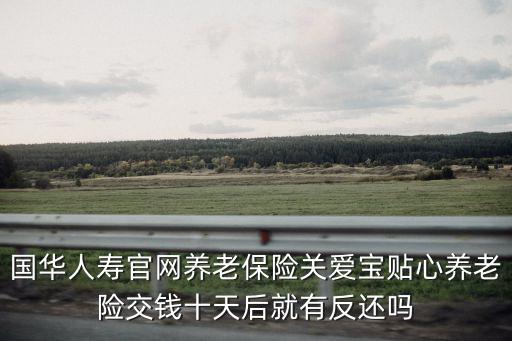 養(yǎng)老險(xiǎn)官網(wǎng)，國華人壽官網(wǎng)養(yǎng)老保險(xiǎn)關(guān)愛寶貼心養(yǎng)老險(xiǎn)交錢十天后就有反還嗎