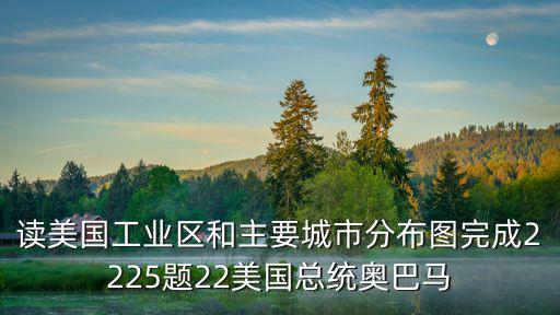 讀美國工業區和主要城市分布圖完成2225題22美國總統奧巴馬