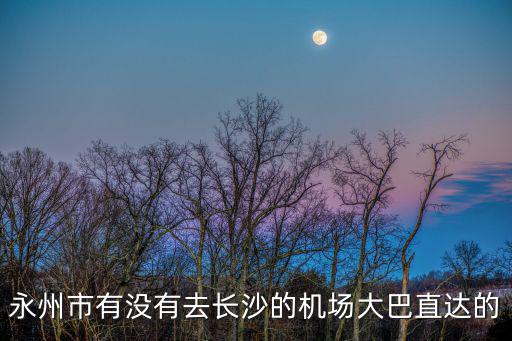 永州到長(zhǎng)沙飛機(jī)，永州市有沒(méi)有去長(zhǎng)沙的機(jī)場(chǎng)大巴直達(dá)的