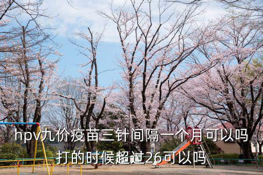 hpv三針間隔時間，hpv九價疫苗三針間隔一個月可以嗎打的時候超過26可以嗎