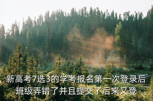 新高考7選3的學考報名第一次登錄后班級弄錯了并且提交了后來又登