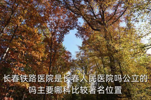 長春鐵路醫(yī)院是長春人民醫(yī)院嗎公立的嗎主要哪科比較著名位置