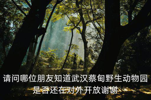 請問哪位朋友知道武漢蔡甸野生動物園是否還在對外開放謝謝