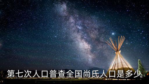 第七次人口普查全國(guó)尚氏人口是多少
