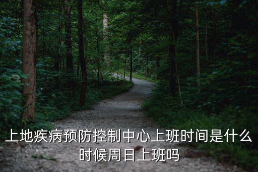 上地疾病預防控制中心上班時間是什么時候周日上班嗎