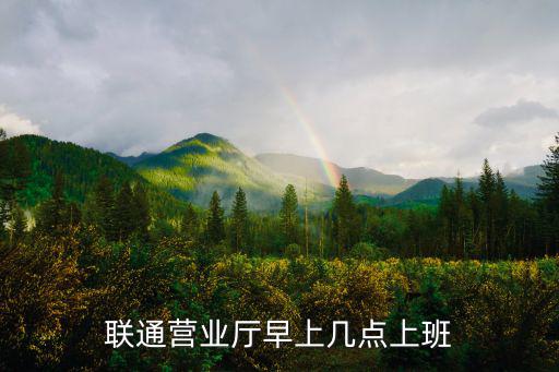 聯通營業廳營業時間，中國聯通營業廳營業時間幾點到幾點