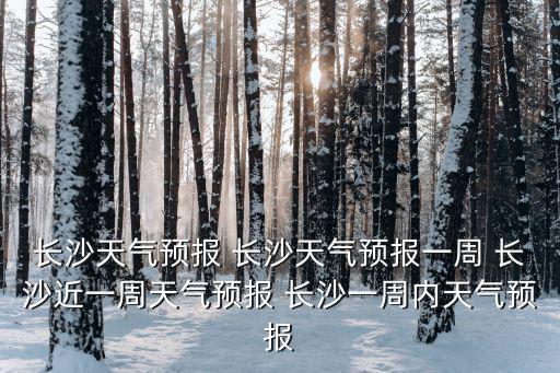 長沙天氣預(yù)報(bào) 長沙天氣預(yù)報(bào)一周 長沙近一周天氣預(yù)報(bào) 長沙一周內(nèi)天氣預(yù)報(bào)