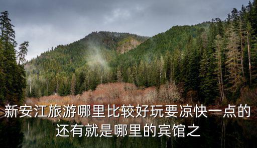 新安江旅游哪里比較好玩要涼快一點的還有就是哪里的賓館之